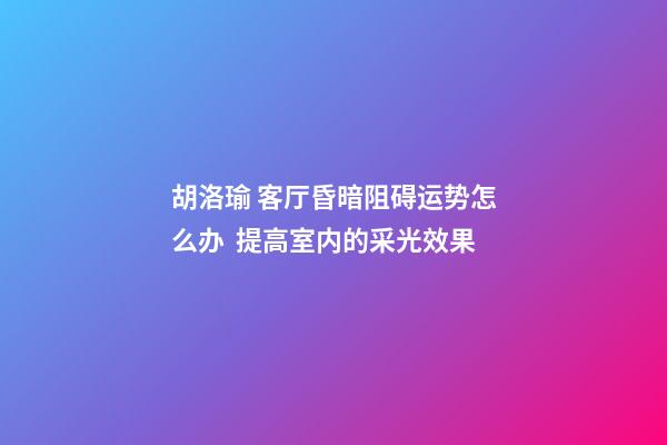 胡洛瑜 客厅昏暗阻碍运势怎么办  提高室内的采光效果